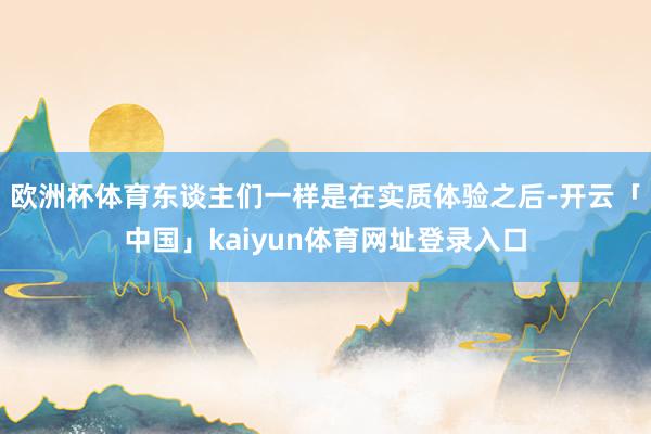 欧洲杯体育东谈主们一样是在实质体验之后-开云「中国」kaiyun体育网址登录入口