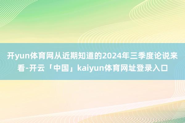 开yun体育网　　从近期知道的2024年三季度论说来看-开云「中国」kaiyun体育网址登录入口