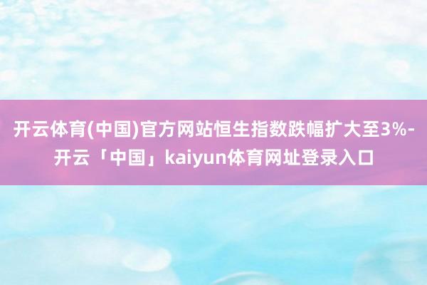 开云体育(中国)官方网站恒生指数跌幅扩大至3%-开云「中国」kaiyun体育网址登录入口